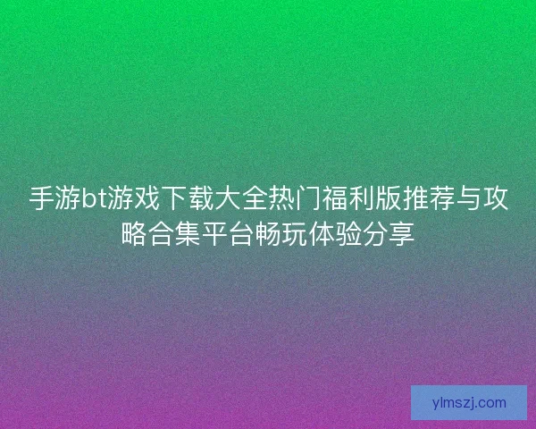 手游bt游戏下载大全热门福利版推荐与攻略合集平台畅玩体验分享