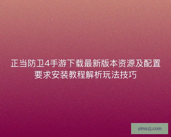 正当防卫4手游下载最新版本资源及配置要求安装教程解析玩法技巧