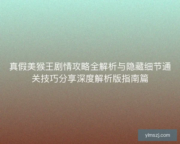 真假美猴王剧情攻略全解析与隐藏细节通关技巧分享深度解析版指南篇