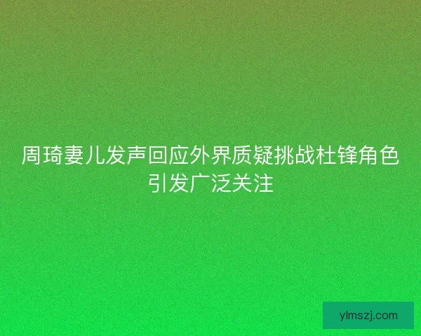 周琦妻儿发声回应外界质疑挑战杜锋角色引发广泛关注